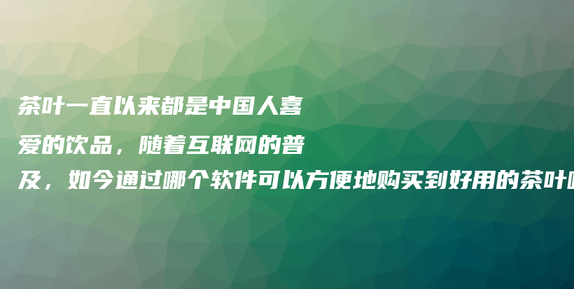 茶葉一直以來都是中國人喜愛的飲品，隨著互聯(lián)網的普及，如今通過哪個軟件可以方便地購買到好用的茶葉呢？插圖