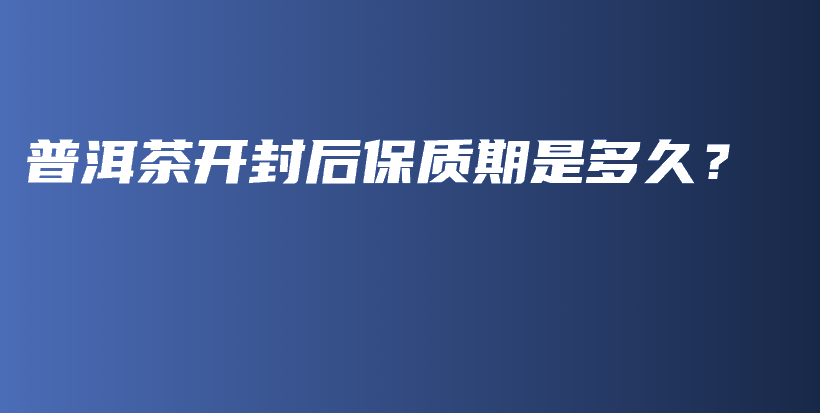 普洱茶開封后保質(zhì)期是多久？插圖