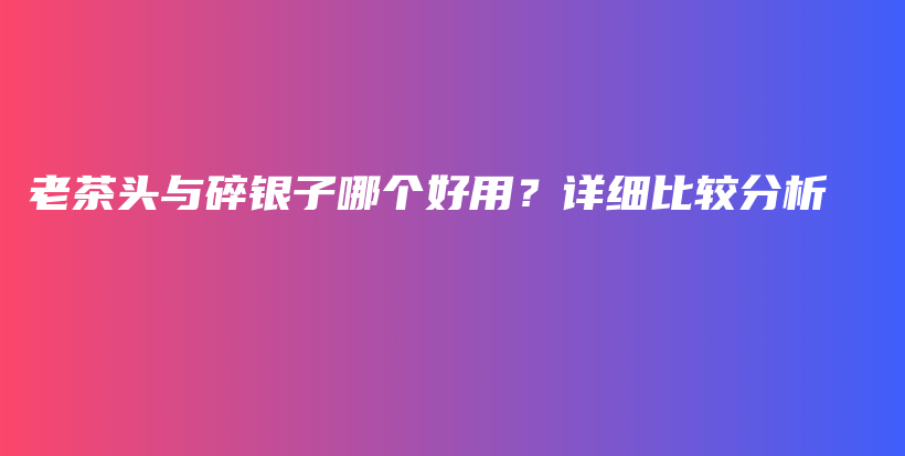 老茶頭與碎銀子哪個好用？詳細比較分析插圖