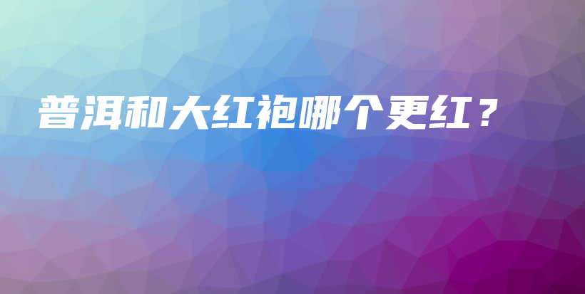 普洱和大紅袍哪個更紅？插圖