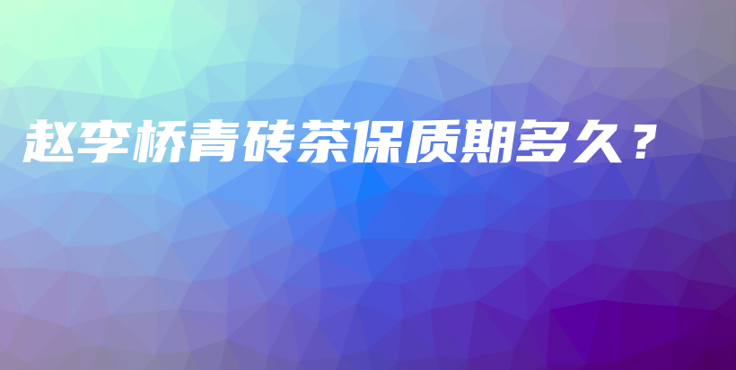 趙李橋青磚茶保質期多久？插圖