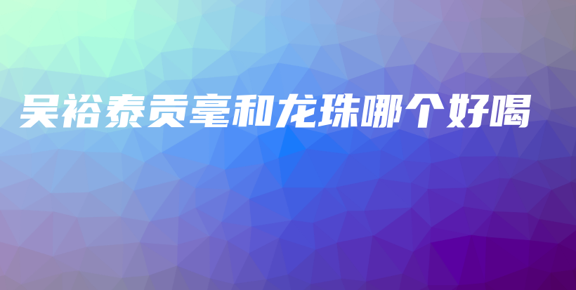 吳裕泰貢毫和龍珠哪個(gè)好喝插圖