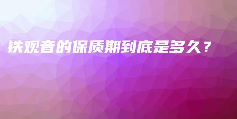 鐵觀音的保質(zhì)期到底是多久？插圖