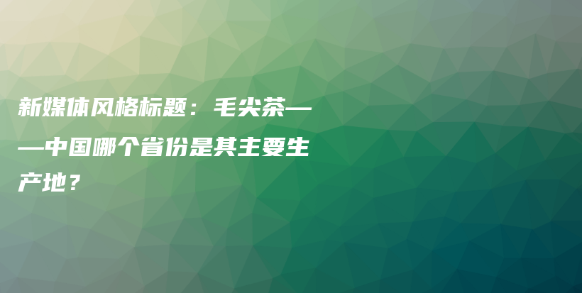 新媒體風格標題：毛尖茶——中國哪個省份是其主要生產(chǎn)地？插圖