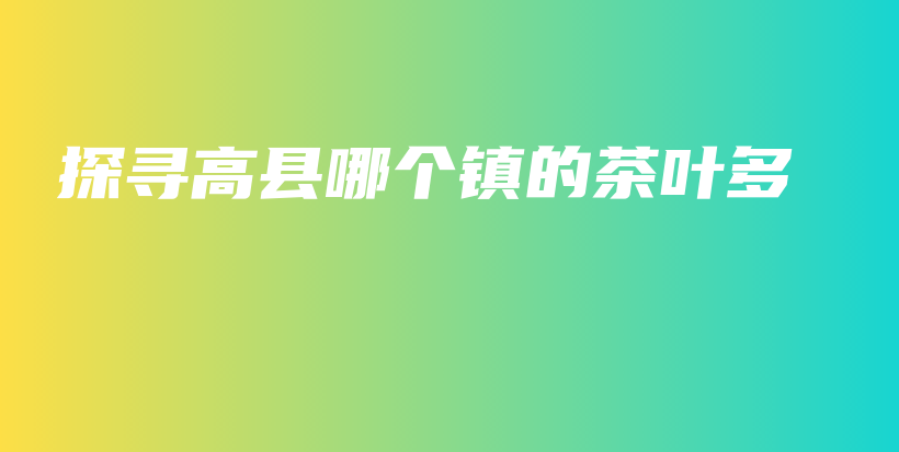 探尋高縣哪個(gè)鎮(zhèn)的茶葉多插圖