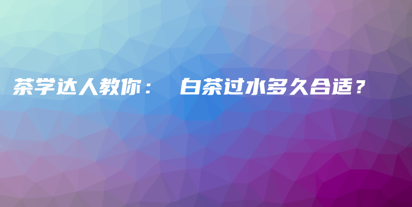 茶學(xué)達(dá)人教你： 白茶過(guò)水多久合適？插圖
