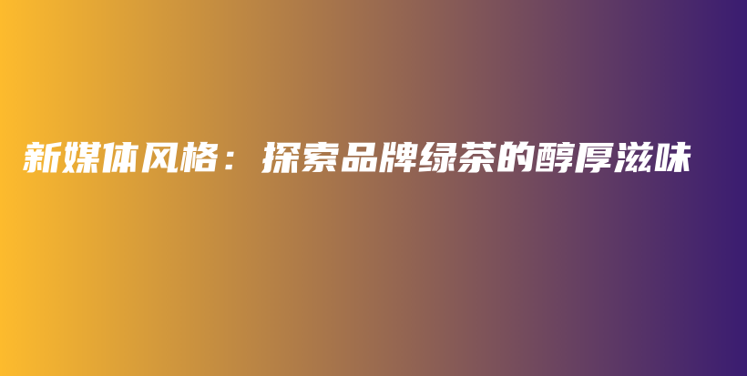 新媒體風格：探索品牌綠茶的醇厚滋味插圖