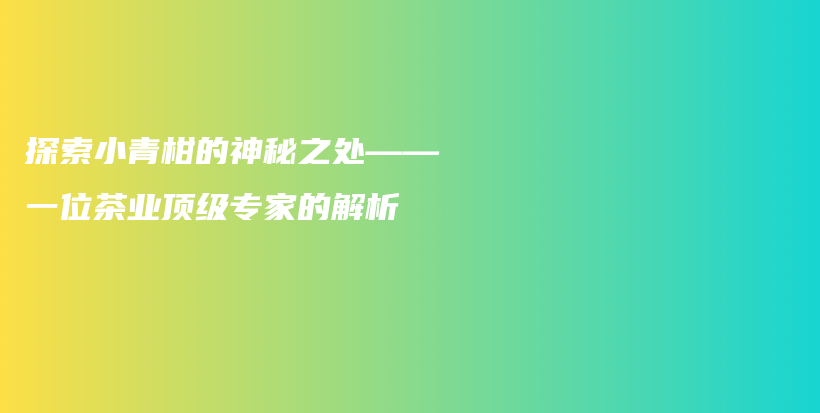 探索小青柑的神秘之處——一位茶業(yè)頂級(jí)專家的解析插圖