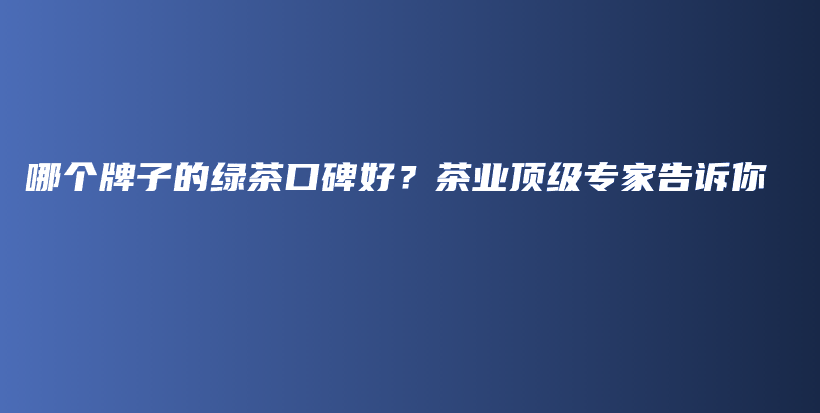 哪個牌子的綠茶口碑好？茶業(yè)頂級專家告訴你插圖