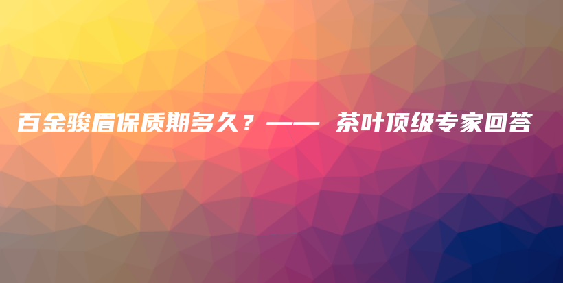 百金駿眉保質(zhì)期多久？—— 茶葉頂級(jí)專家回答插圖