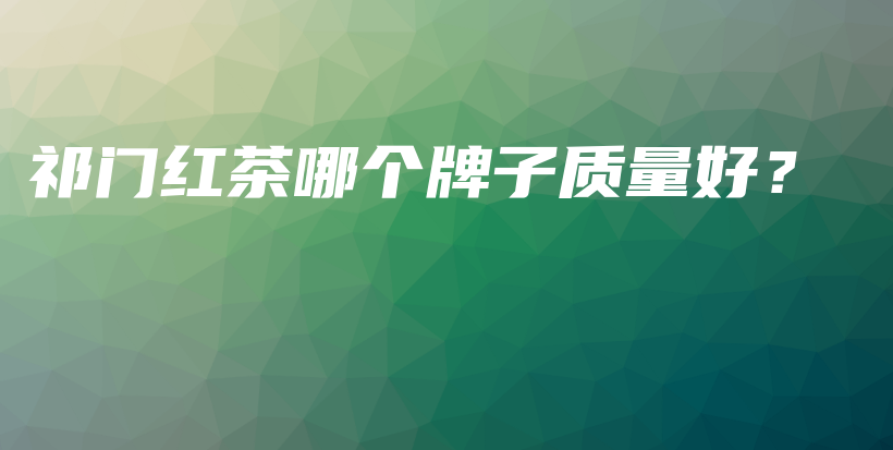 祁門(mén)紅茶哪個(gè)牌子質(zhì)量好？插圖