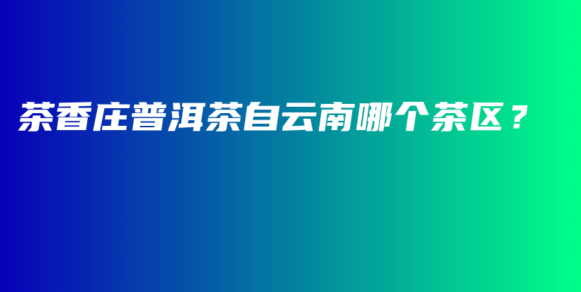 茶香莊普洱茶自云南哪個(gè)茶區(qū)？插圖