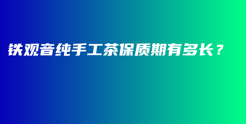 鐵觀音純手工茶保質(zhì)期有多長？插圖