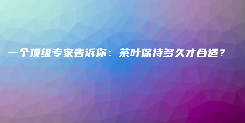 一個(gè)頂級(jí)專(zhuān)家告訴你：茶葉保持多久才合適？插圖