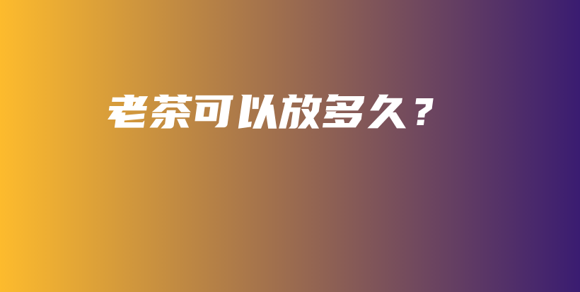 老茶可以放多久？插圖