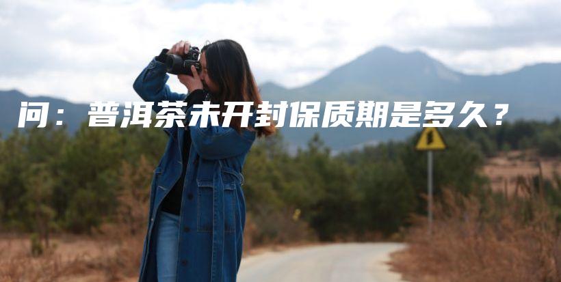 問(wèn)：普洱茶未開(kāi)封保質(zhì)期是多久？插圖