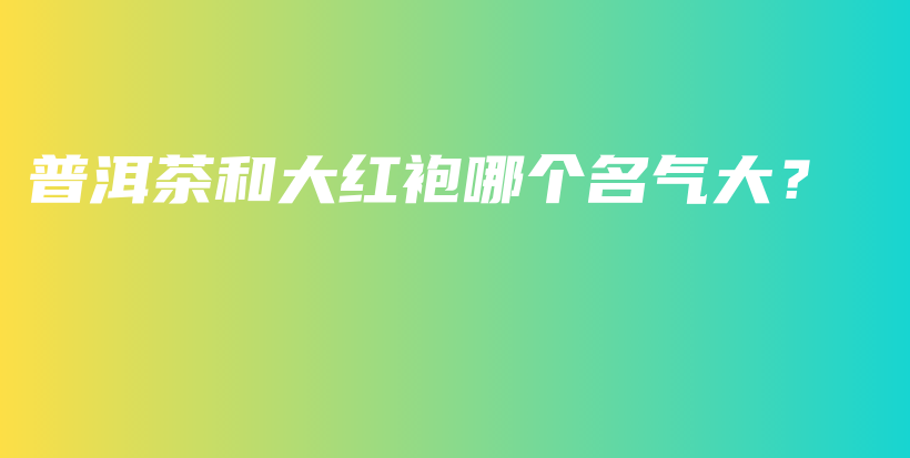普洱茶和大紅袍哪個名氣大？插圖