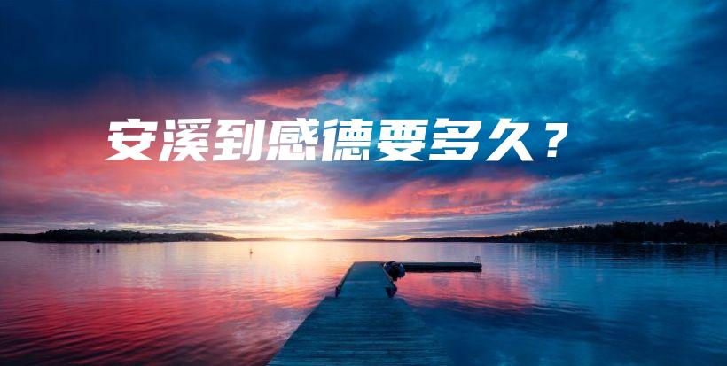 安溪到感德要多久？插圖