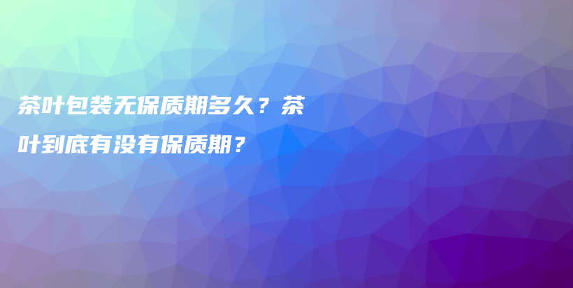 茶葉包裝無保質(zhì)期多久？茶葉到底有沒有保質(zhì)期？插圖