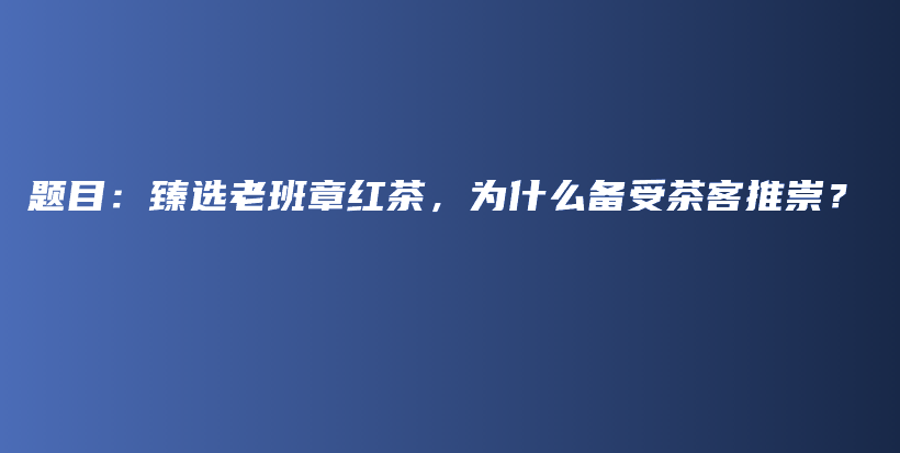 題目：臻選老班章紅茶，為什么備受茶客推崇？插圖