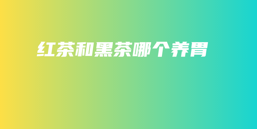紅茶和黑茶哪個(gè)養(yǎng)胃插圖