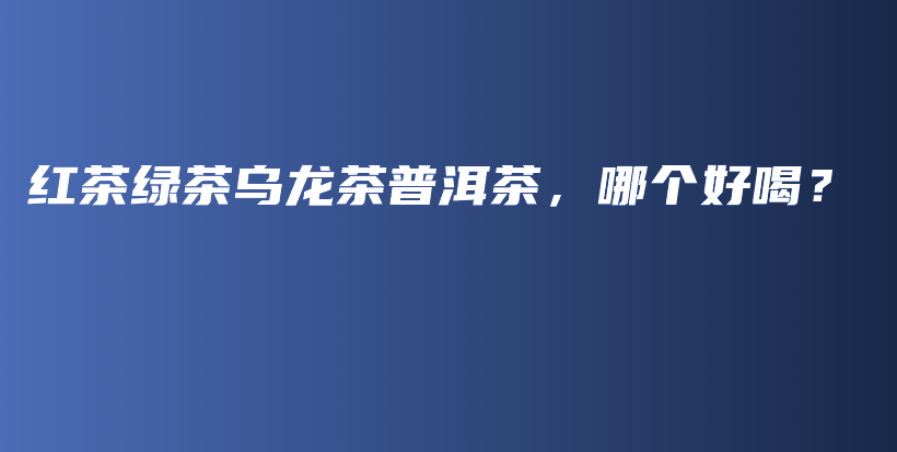 紅茶綠茶烏龍茶普洱茶，哪個(gè)好喝？插圖