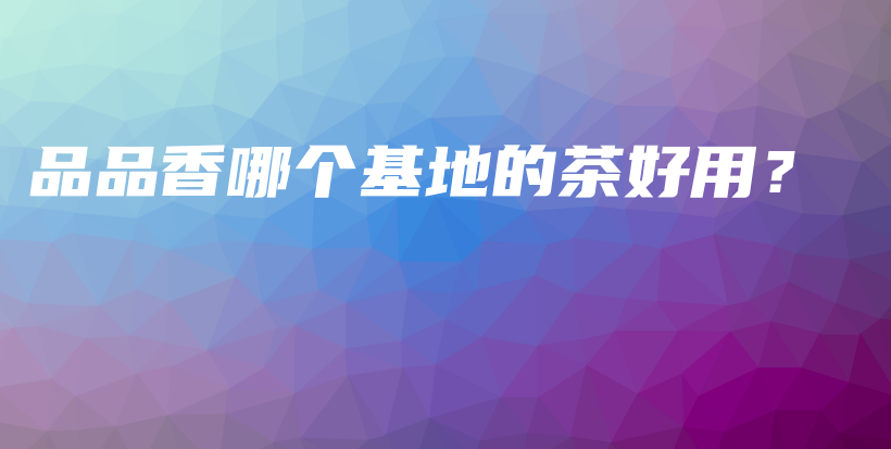 品品香哪個(gè)基地的茶好用？插圖
