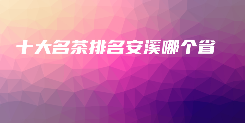 十大名茶排名安溪哪個省插圖
