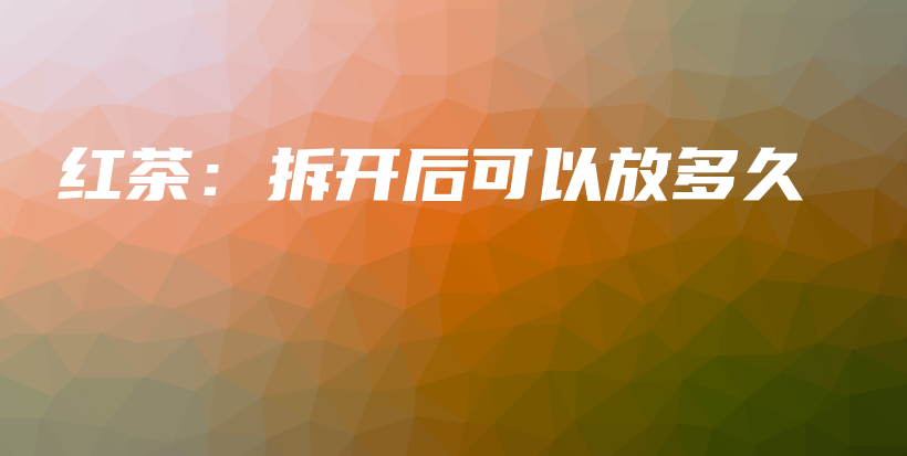 紅茶：拆開后可以放多久插圖