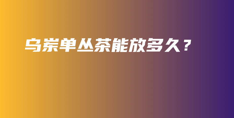 烏崠單叢茶能放多久？插圖