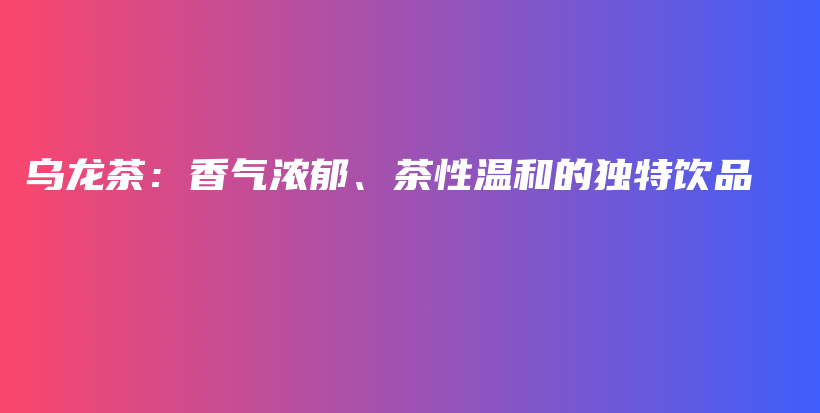 烏龍茶：香氣濃郁、茶性溫和的獨特飲品插圖