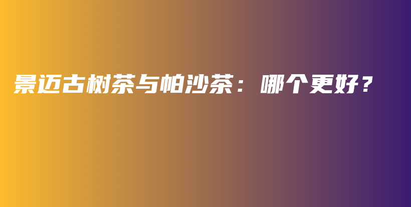 景邁古樹(shù)茶與帕沙茶：哪個(gè)更好？插圖