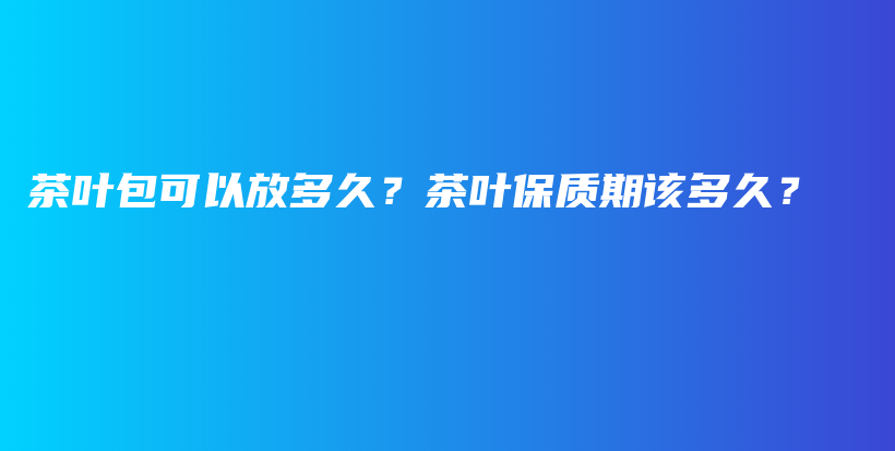 茶葉包可以放多久？茶葉保質(zhì)期該多久？插圖