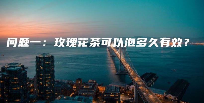 問題一：玫瑰花茶可以泡多久有效？插圖