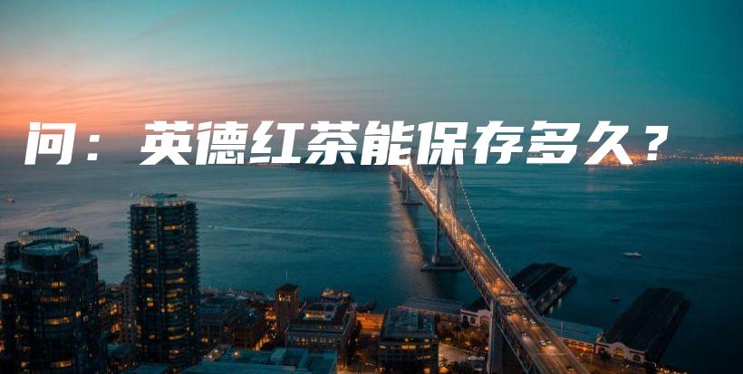 問(wèn)：英德紅茶能保存多久？插圖