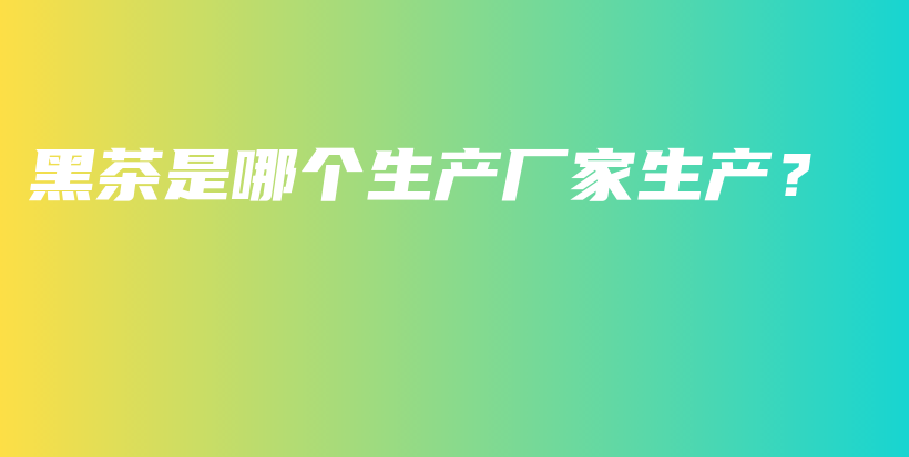 黑茶是哪個(gè)生產(chǎn)廠家生產(chǎn)？插圖