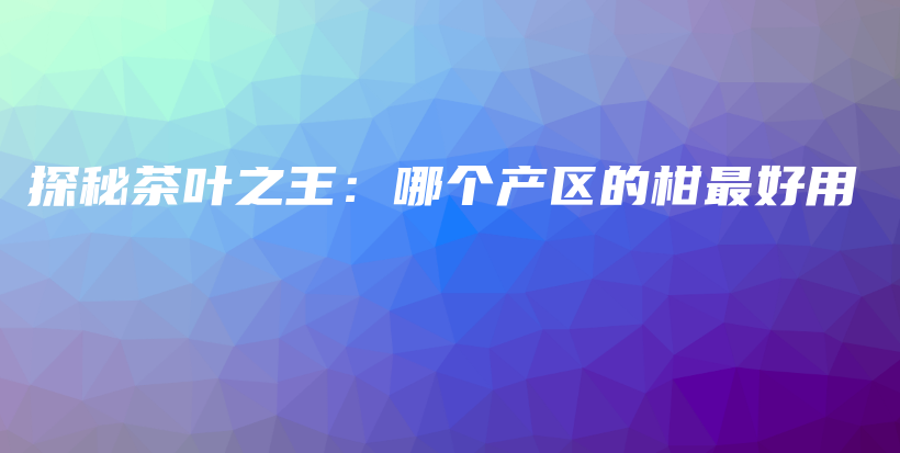 探秘茶葉之王：哪個產區(qū)的柑最好用插圖