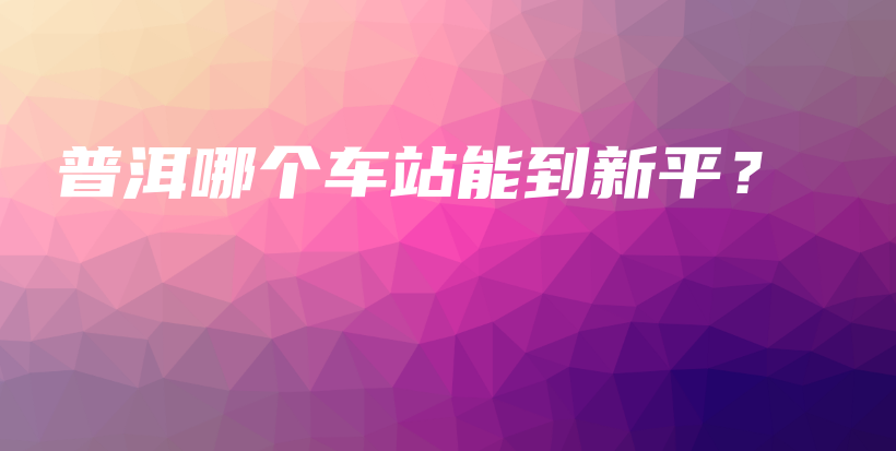 普洱哪個車站能到新平？插圖