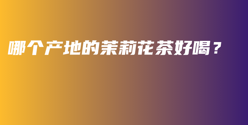 哪個(gè)產(chǎn)地的茉莉花茶好喝？插圖