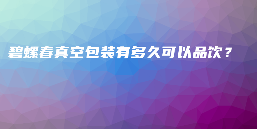 碧螺春真空包裝有多久可以品飲？插圖