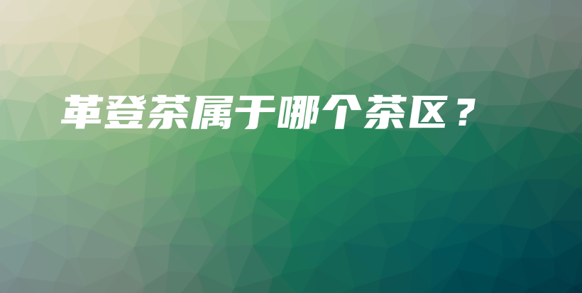 革登茶屬于哪個(gè)茶區(qū)？插圖