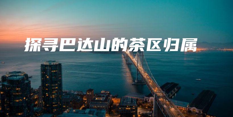 探尋巴達山的茶區(qū)歸屬插圖