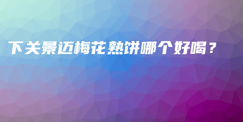 下關(guān)景邁梅花熟餅?zāi)膫€(gè)好喝？插圖