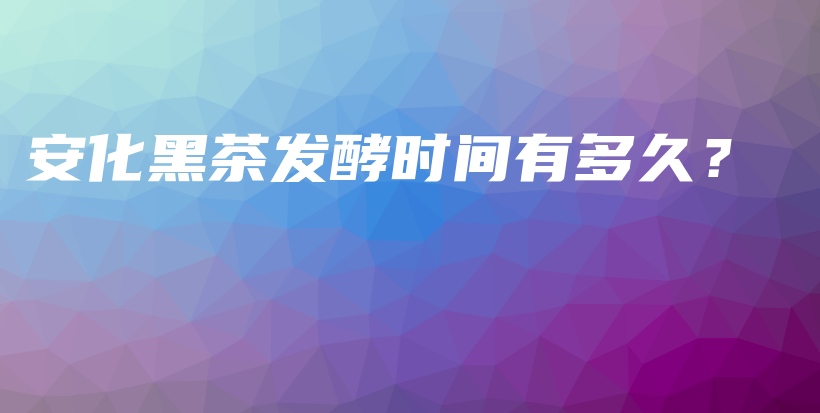 安化黑茶發(fā)酵時(shí)間有多久？插圖