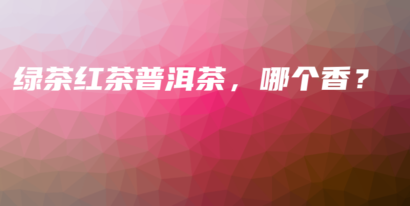綠茶紅茶普洱茶，哪個香？插圖