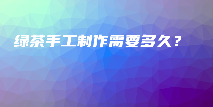 綠茶手工制作需要多久？插圖