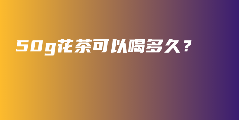 50g花茶可以喝多久？插圖
