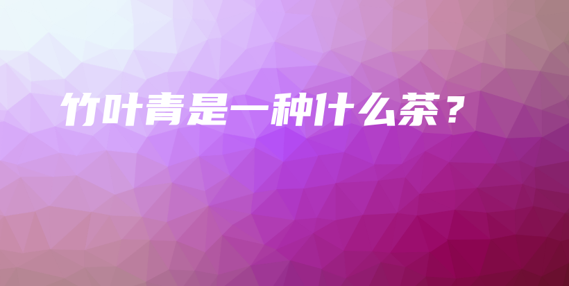 竹葉青是一種什么茶？插圖