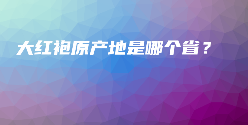 大紅袍原產(chǎn)地是哪個(gè)??？插圖