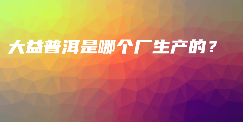 大益普洱是哪個(gè)廠生產(chǎn)的？插圖